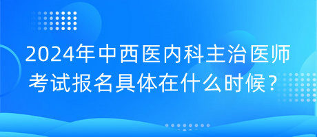 2024年中西醫(yī)內科主治醫(yī)師考試報名具體在什么時候？