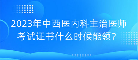 2023年中西醫(yī)內(nèi)科主治醫(yī)師考試證書什么時候能領(lǐng)？