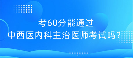 考60分能通過中西醫(yī)內(nèi)科主治醫(yī)師考試嗎？