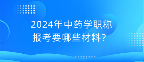 2024年中藥學職稱報考要哪些材料？