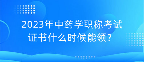 2023年中藥學(xué)職稱考試證書什么時(shí)候能領(lǐng)？