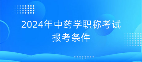 2024年中藥學(xué)職稱考試報(bào)考條件