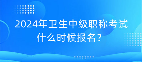 2024年衛(wèi)生中級職稱考試什么時候報名？