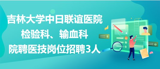 吉林大學(xué)中日聯(lián)誼醫(yī)院檢驗(yàn)科、輸血科院聘醫(yī)技崗位招聘3人