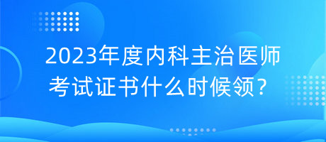 2023年度內(nèi)科主治醫(yī)師考試證書什么時(shí)候領(lǐng)？