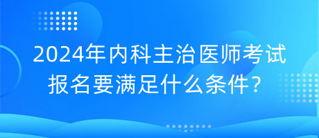 2024年內(nèi)科主治醫(yī)師考試報名要滿足什么條件？