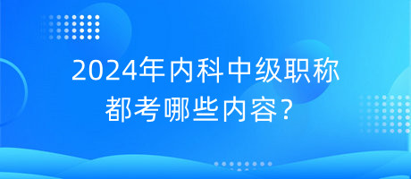 2024年內(nèi)科中級(jí)職稱都考哪些內(nèi)容？