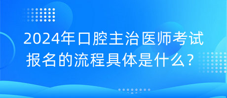 2024年口腔主治醫(yī)師考試報(bào)名的流程具體是什么？