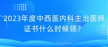 2023年度中西醫(yī)內(nèi)科主治醫(yī)師證書什么時(shí)候領(lǐng)？