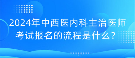 2024年中西醫(yī)內(nèi)科主治醫(yī)師考試報(bào)名的流程是什么？