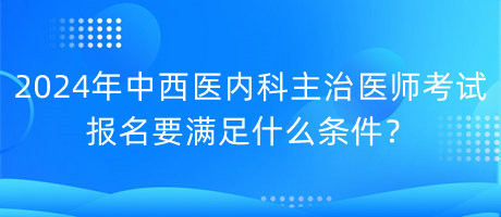 2024年中西醫(yī)內(nèi)科主治醫(yī)師考試報名要滿足什么條件？