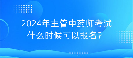 2024年主管中藥師考試什么時候可以報名？