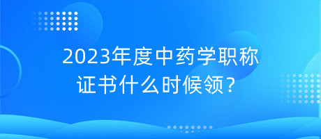 2023年度中藥學(xué)職稱證書什么時(shí)候領(lǐng)？