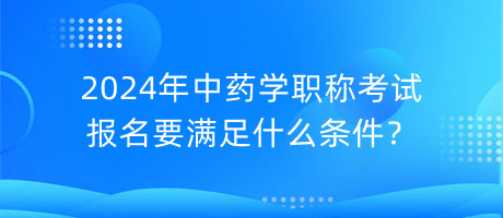 2024年中藥學(xué)職稱考試報名要滿足什么條件？