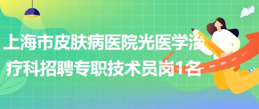 上海市皮膚病醫(yī)院光醫(yī)學(xué)治療科招聘專(zhuān)職技術(shù)員崗1名