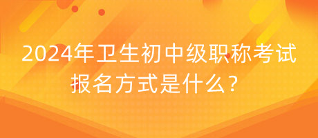 2024年衛(wèi)生初中級職稱考試報名方式是什么？