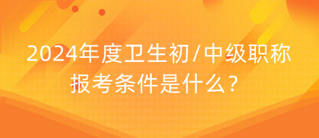 2024年度衛(wèi)生初中級職稱報考條件是什么？