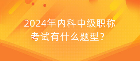 2024年內(nèi)科中級職稱考試有什么題型？