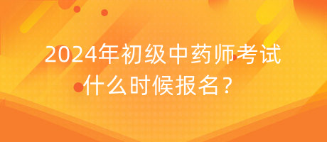 2024年初級中藥師考試什么時候報名？