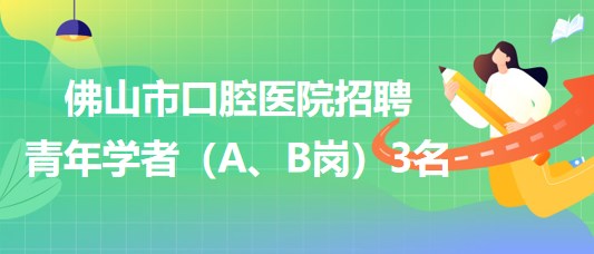 廣東省佛山市口腔醫(yī)院2023年招聘青年學(xué)者（A、B崗）3名