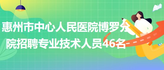 惠州市中心人民醫(yī)院博羅分院2023年招聘專(zhuān)業(yè)技術(shù)人員46名