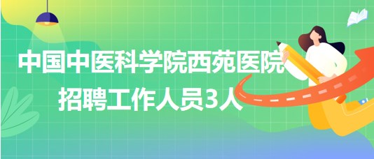 中國(guó)中醫(yī)科學(xué)院西苑醫(yī)院2023年7月招聘工作人員3人