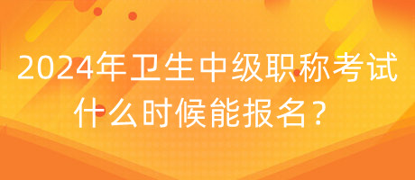 2024年衛(wèi)生中級職稱考試什么時候能報名？