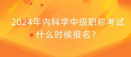 2024年內(nèi)科學(xué)中級(jí)職稱考試什么時(shí)候報(bào)名？