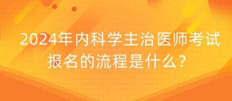 2024年內(nèi)科學(xué)主治醫(yī)師考試報(bào)名的流程是什么？