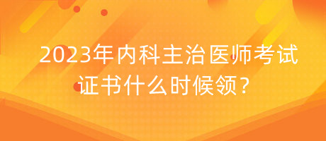 2023年內(nèi)科主治醫(yī)師考試證書什么時(shí)候領(lǐng)？