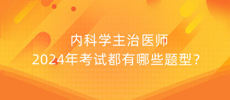 內(nèi)科學(xué)主治醫(yī)師2024年考試都有哪些題型？