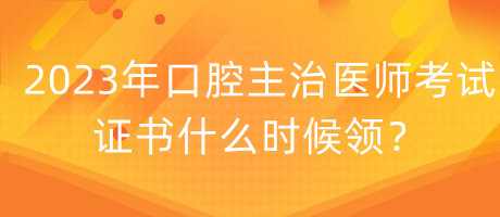 2023年口腔主治醫(yī)師考試證書什么時(shí)候領(lǐng)？