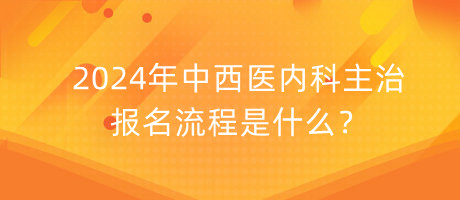 2024年中西醫(yī)內(nèi)科主治報(bào)名流程是什么？