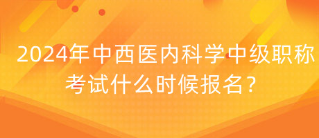 2024年中西醫(yī)內(nèi)科學(xué)中級職稱考試什么時(shí)候報(bào)名？