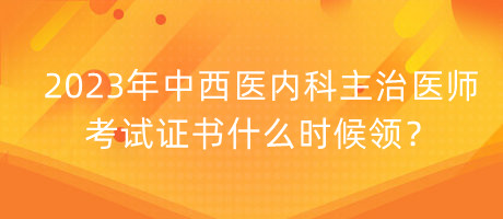 2023年中西醫(yī)內(nèi)科主治醫(yī)師考試證書什么時候領(lǐng)？