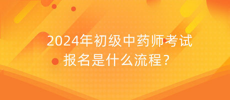 2024年初級(jí)中藥師考試報(bào)名是什么流程？