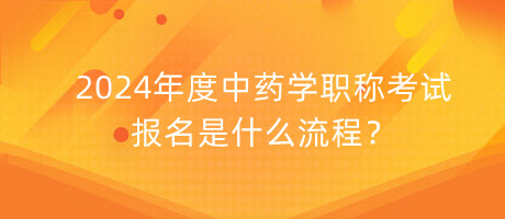 2024年度中藥學(xué)職稱考試報(bào)名是什么流程？