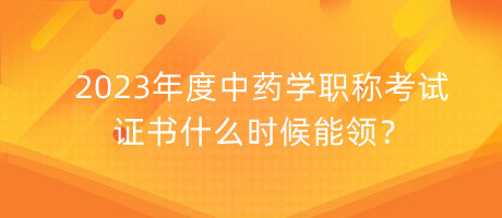 2023年度中藥學(xué)職稱考試證書什么時候能領(lǐng)？