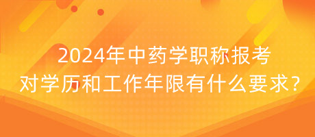 2024年中藥學職稱報考對學歷和工作年限有什么要求？