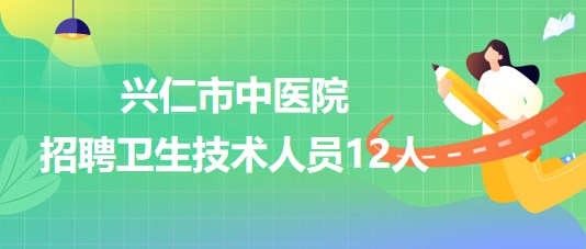 貴州省黔西南州興仁市中醫(yī)院2023年招聘衛(wèi)生技術(shù)人員12人