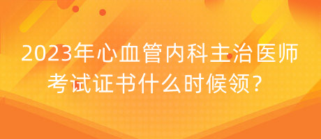 2023年心血管內(nèi)科主治醫(yī)師考試證書什么時(shí)候領(lǐng)？