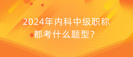 2024年內(nèi)科中級職稱都考什么題型？