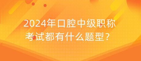 2024年口腔中級職稱考試都有什么題型？