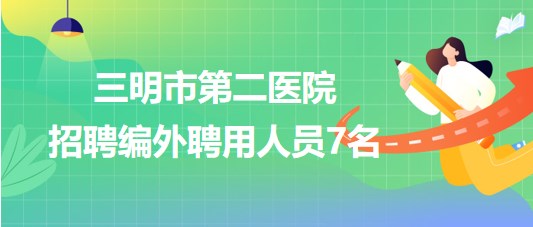 三明市第二醫(yī)院(三明市永安總醫(yī)院)招聘編外聘用人員7名