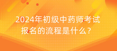 2024年初級中藥師考試報名的流程是什么？