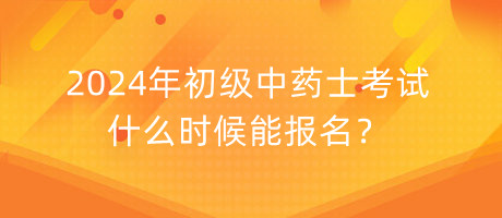 2024年初級中藥士考試什么時候能報名？