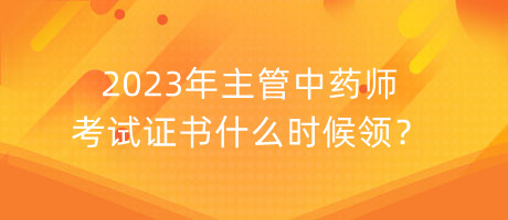 2023年主管中藥師考試證書什么時候領(lǐng)？