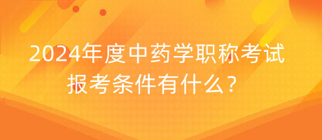 2024年度中藥學職稱考試報考條件有什么？