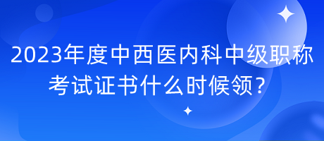 2023年度中西醫(yī)內(nèi)科中級(jí)職稱考試證書什么時(shí)候領(lǐng)？