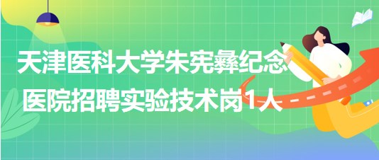 天津醫(yī)科大學朱憲彝紀念醫(yī)院2023年第三批招聘實驗技術(shù)崗1人